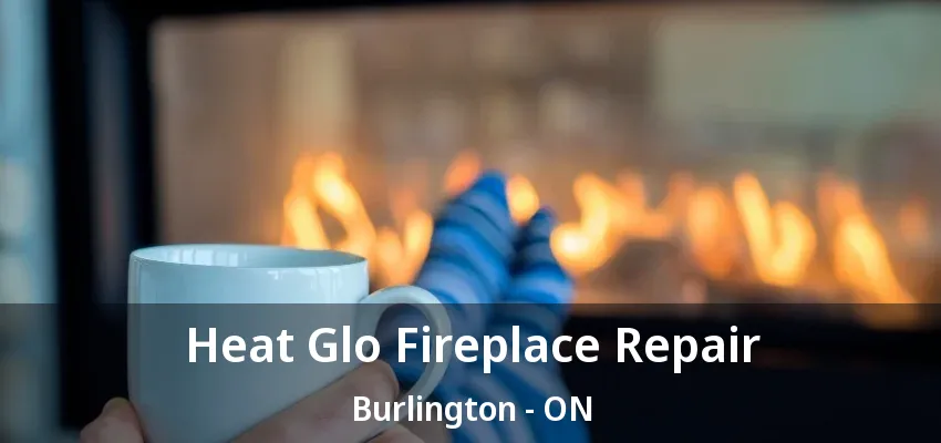 Heat Glo Fireplace Repair Burlington - ON